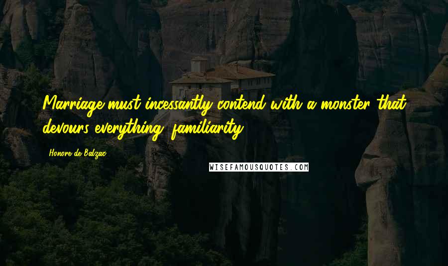 Honore De Balzac Quotes: Marriage must incessantly contend with a monster that devours everything: familiarity.