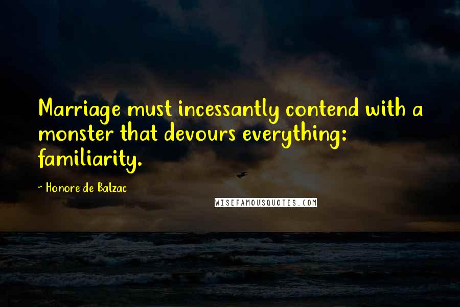Honore De Balzac Quotes: Marriage must incessantly contend with a monster that devours everything: familiarity.