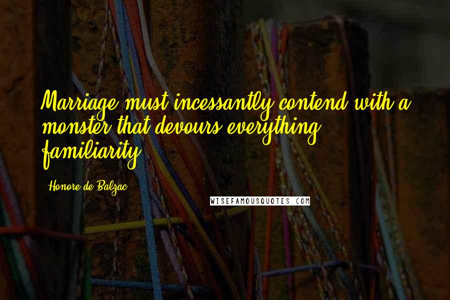 Honore De Balzac Quotes: Marriage must incessantly contend with a monster that devours everything: familiarity.