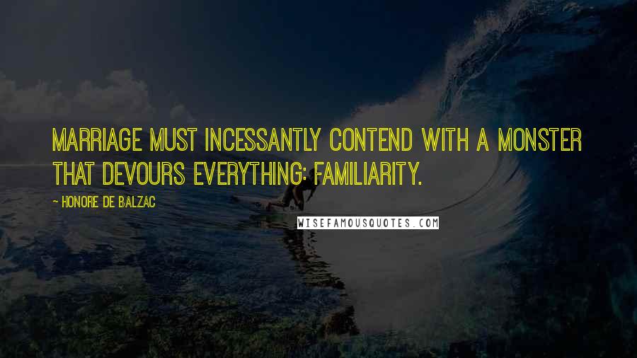 Honore De Balzac Quotes: Marriage must incessantly contend with a monster that devours everything: familiarity.