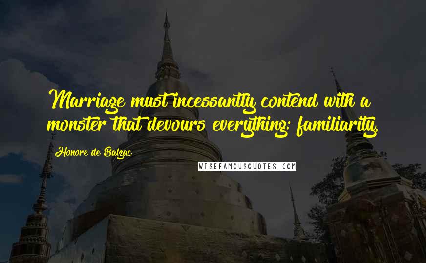 Honore De Balzac Quotes: Marriage must incessantly contend with a monster that devours everything: familiarity.