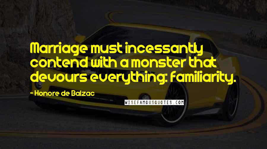 Honore De Balzac Quotes: Marriage must incessantly contend with a monster that devours everything: familiarity.