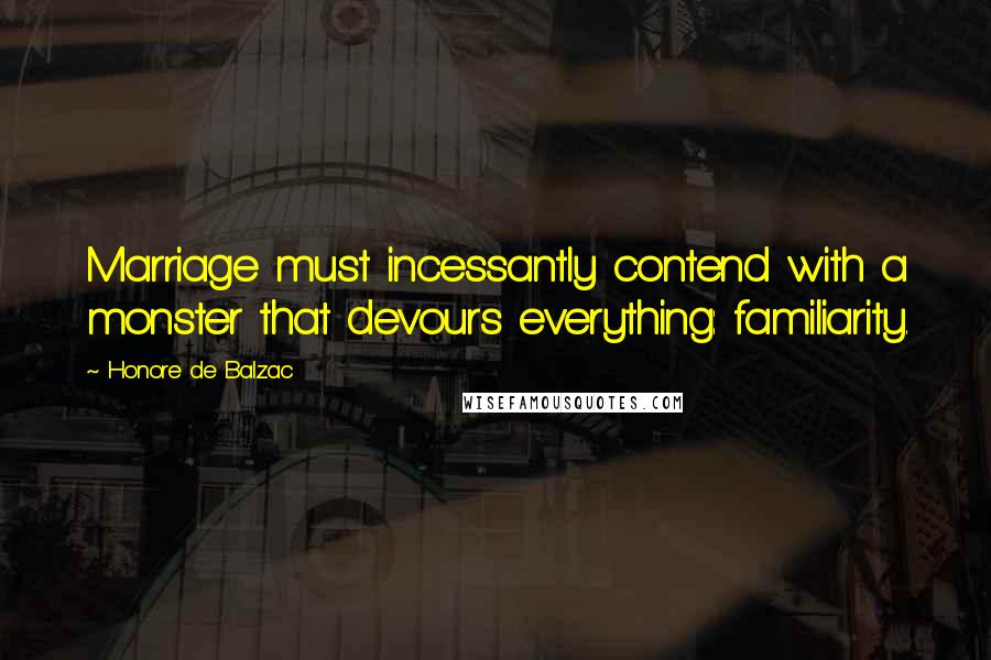 Honore De Balzac Quotes: Marriage must incessantly contend with a monster that devours everything: familiarity.