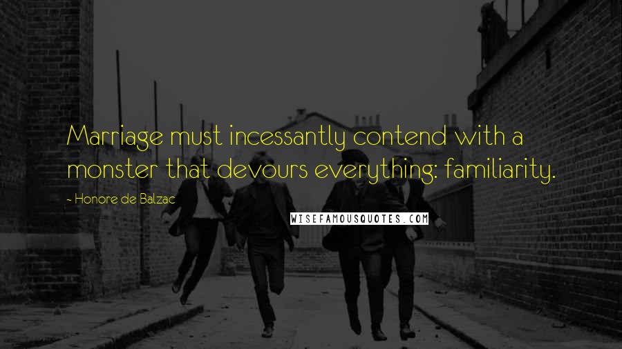 Honore De Balzac Quotes: Marriage must incessantly contend with a monster that devours everything: familiarity.
