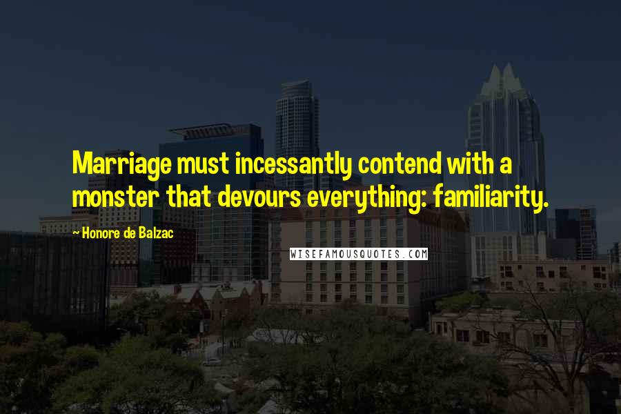 Honore De Balzac Quotes: Marriage must incessantly contend with a monster that devours everything: familiarity.