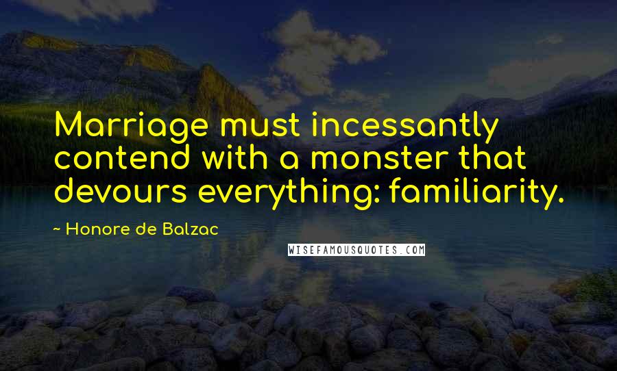 Honore De Balzac Quotes: Marriage must incessantly contend with a monster that devours everything: familiarity.