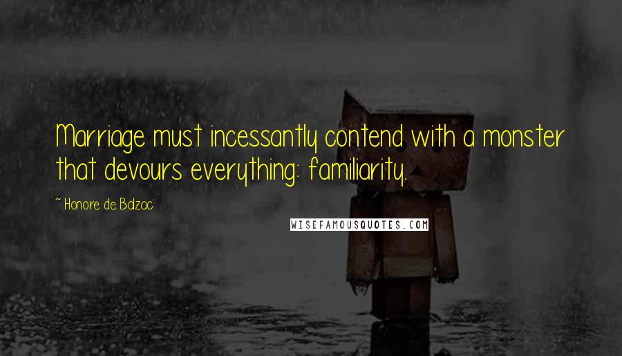 Honore De Balzac Quotes: Marriage must incessantly contend with a monster that devours everything: familiarity.