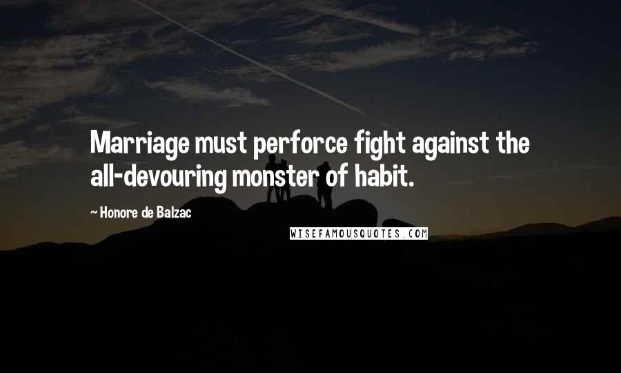 Honore De Balzac Quotes: Marriage must perforce fight against the all-devouring monster of habit.