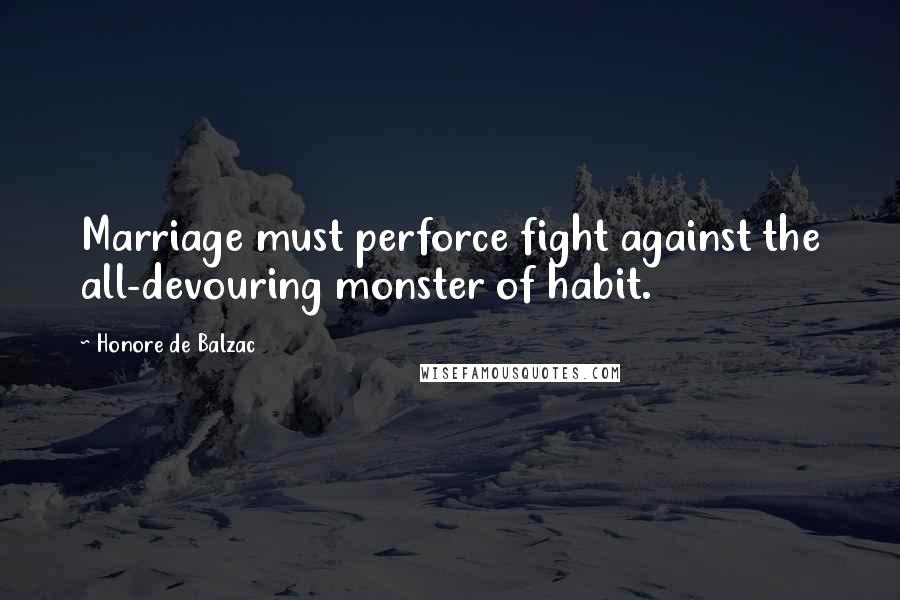 Honore De Balzac Quotes: Marriage must perforce fight against the all-devouring monster of habit.