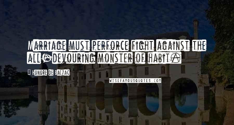 Honore De Balzac Quotes: Marriage must perforce fight against the all-devouring monster of habit.