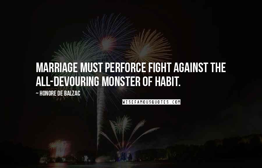 Honore De Balzac Quotes: Marriage must perforce fight against the all-devouring monster of habit.