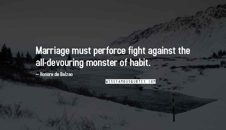 Honore De Balzac Quotes: Marriage must perforce fight against the all-devouring monster of habit.