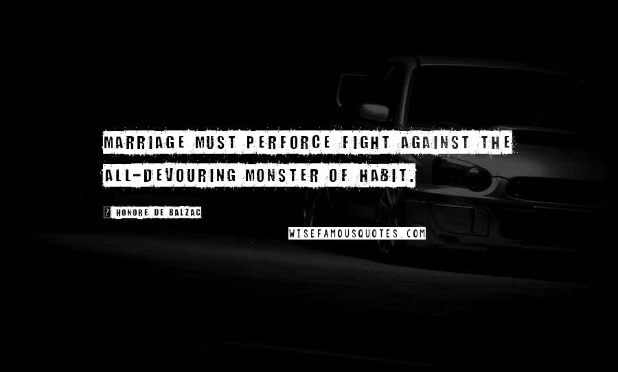 Honore De Balzac Quotes: Marriage must perforce fight against the all-devouring monster of habit.