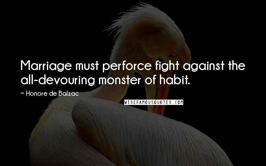 Honore De Balzac Quotes: Marriage must perforce fight against the all-devouring monster of habit.