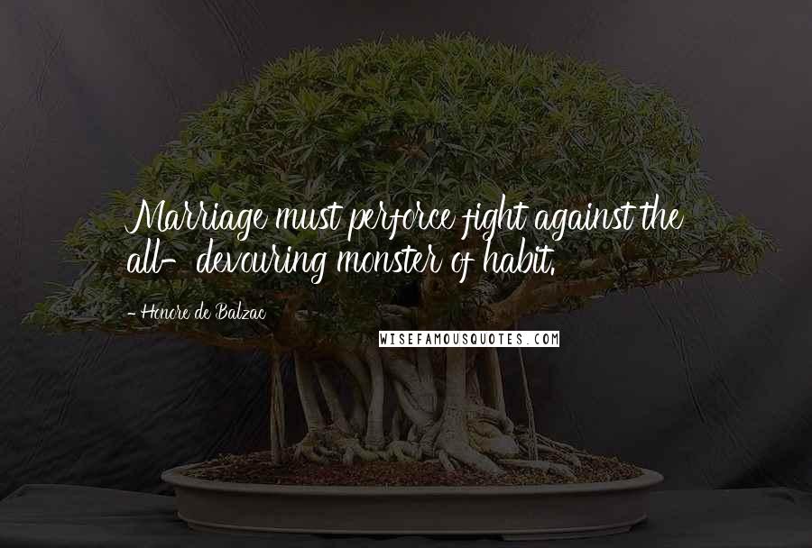 Honore De Balzac Quotes: Marriage must perforce fight against the all-devouring monster of habit.