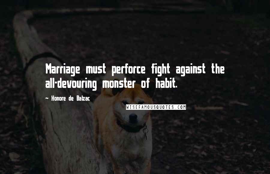Honore De Balzac Quotes: Marriage must perforce fight against the all-devouring monster of habit.