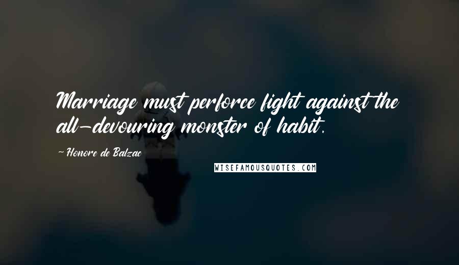 Honore De Balzac Quotes: Marriage must perforce fight against the all-devouring monster of habit.