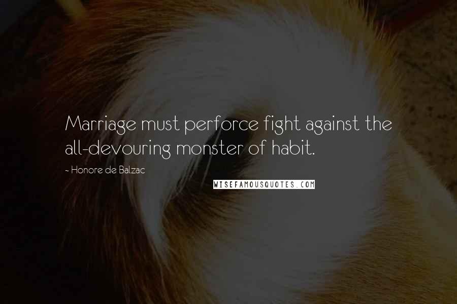 Honore De Balzac Quotes: Marriage must perforce fight against the all-devouring monster of habit.