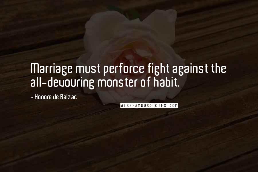 Honore De Balzac Quotes: Marriage must perforce fight against the all-devouring monster of habit.