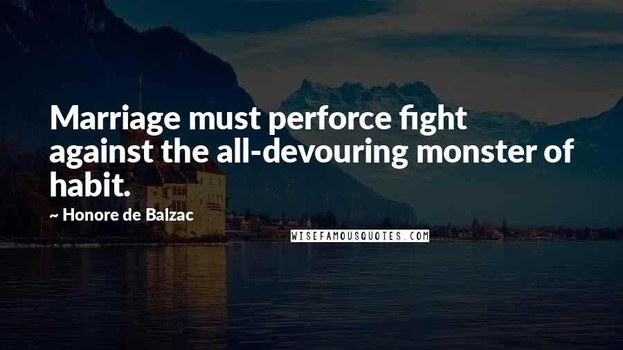 Honore De Balzac Quotes: Marriage must perforce fight against the all-devouring monster of habit.