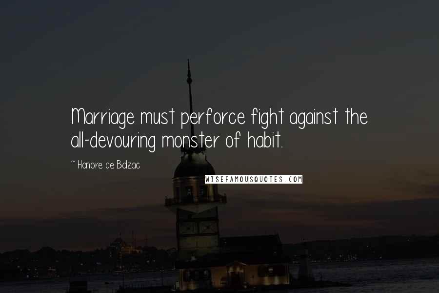 Honore De Balzac Quotes: Marriage must perforce fight against the all-devouring monster of habit.
