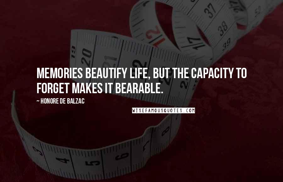 Honore De Balzac Quotes: Memories beautify life, but the capacity to forget makes it bearable.