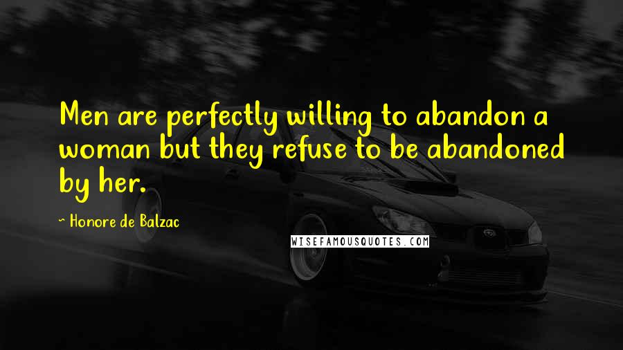 Honore De Balzac Quotes: Men are perfectly willing to abandon a woman but they refuse to be abandoned by her.