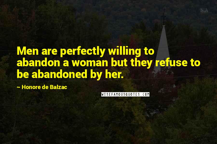 Honore De Balzac Quotes: Men are perfectly willing to abandon a woman but they refuse to be abandoned by her.