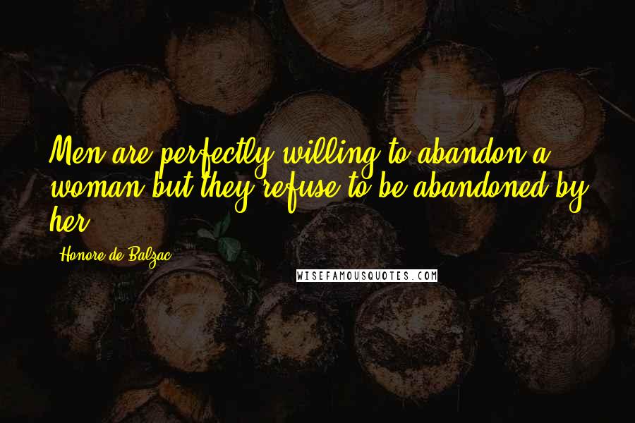 Honore De Balzac Quotes: Men are perfectly willing to abandon a woman but they refuse to be abandoned by her.