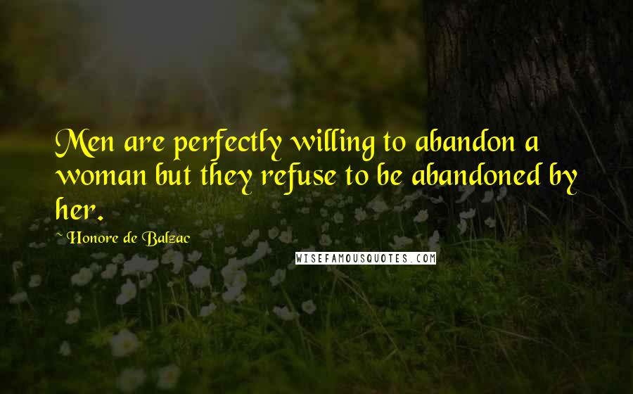 Honore De Balzac Quotes: Men are perfectly willing to abandon a woman but they refuse to be abandoned by her.