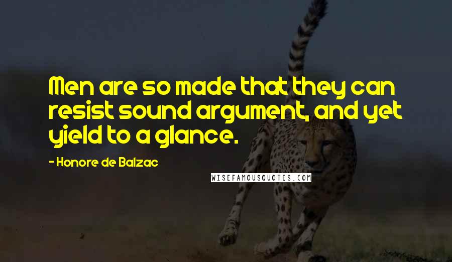 Honore De Balzac Quotes: Men are so made that they can resist sound argument, and yet yield to a glance.