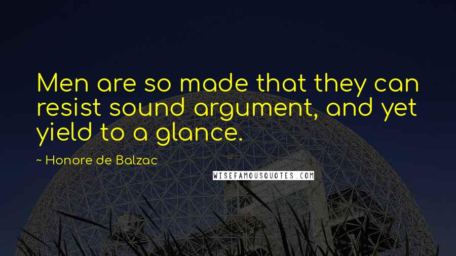 Honore De Balzac Quotes: Men are so made that they can resist sound argument, and yet yield to a glance.
