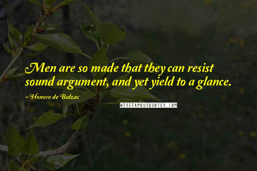 Honore De Balzac Quotes: Men are so made that they can resist sound argument, and yet yield to a glance.
