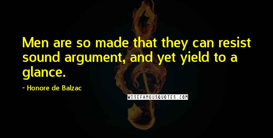 Honore De Balzac Quotes: Men are so made that they can resist sound argument, and yet yield to a glance.