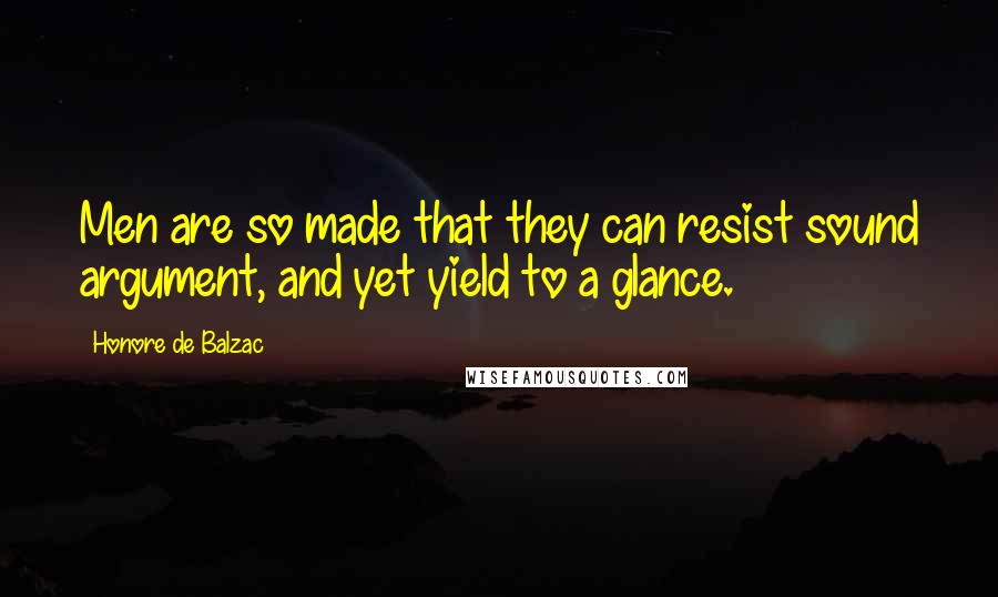 Honore De Balzac Quotes: Men are so made that they can resist sound argument, and yet yield to a glance.
