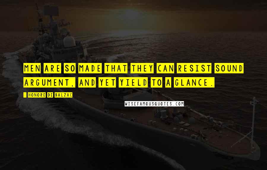Honore De Balzac Quotes: Men are so made that they can resist sound argument, and yet yield to a glance.