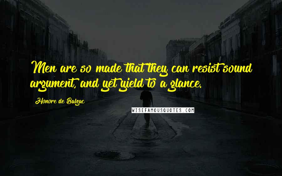 Honore De Balzac Quotes: Men are so made that they can resist sound argument, and yet yield to a glance.