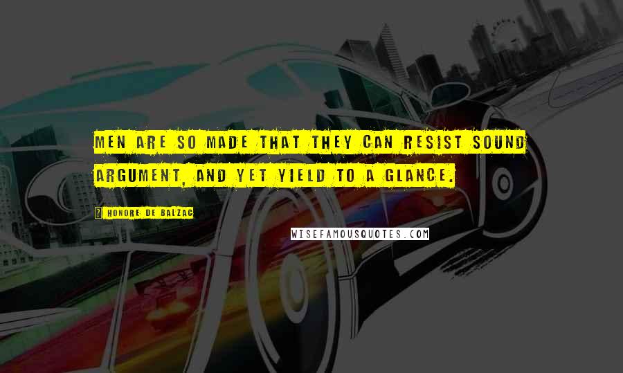 Honore De Balzac Quotes: Men are so made that they can resist sound argument, and yet yield to a glance.