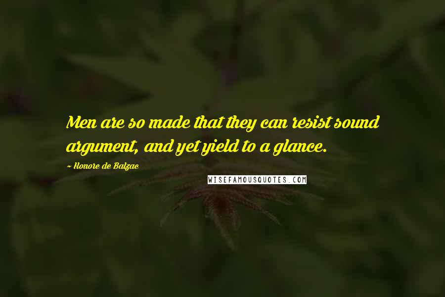 Honore De Balzac Quotes: Men are so made that they can resist sound argument, and yet yield to a glance.