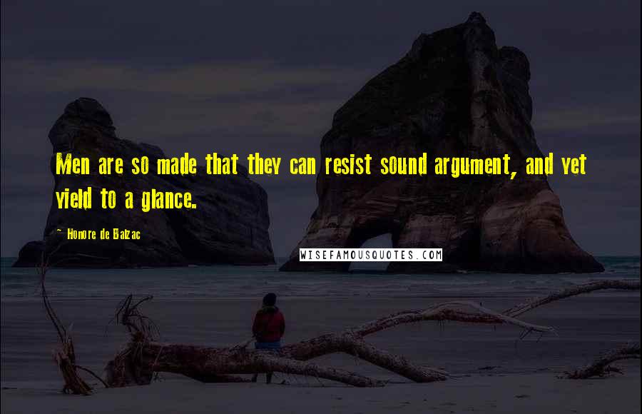 Honore De Balzac Quotes: Men are so made that they can resist sound argument, and yet yield to a glance.
