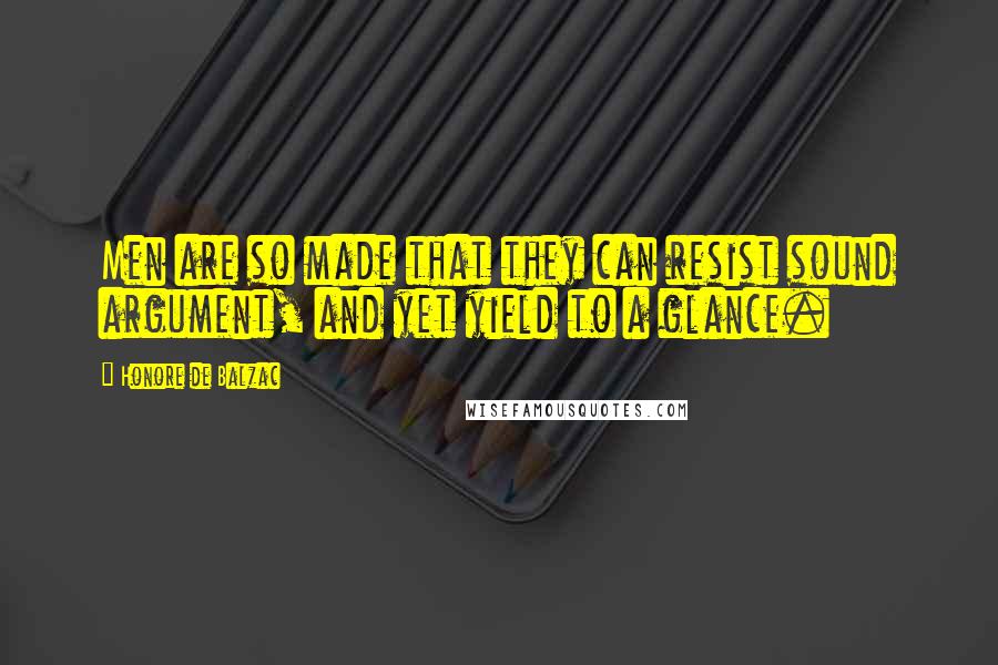Honore De Balzac Quotes: Men are so made that they can resist sound argument, and yet yield to a glance.