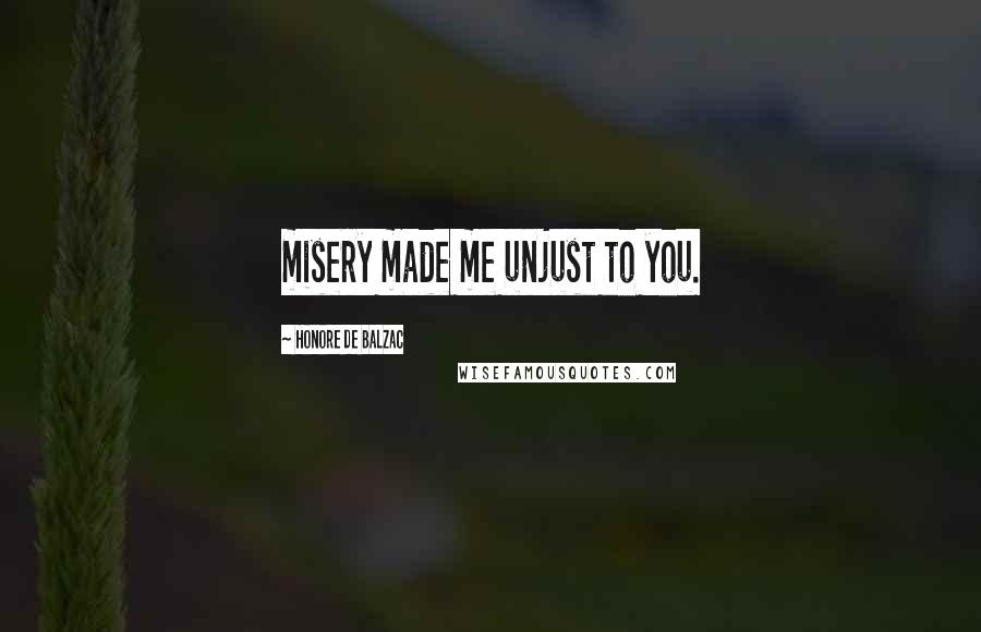 Honore De Balzac Quotes: misery made me unjust to you.