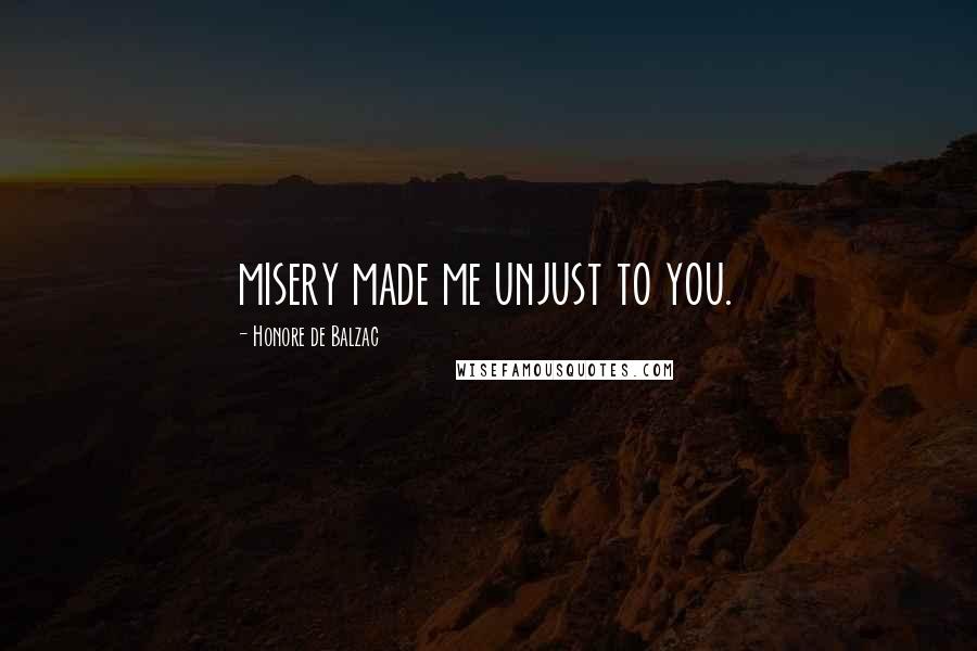 Honore De Balzac Quotes: misery made me unjust to you.