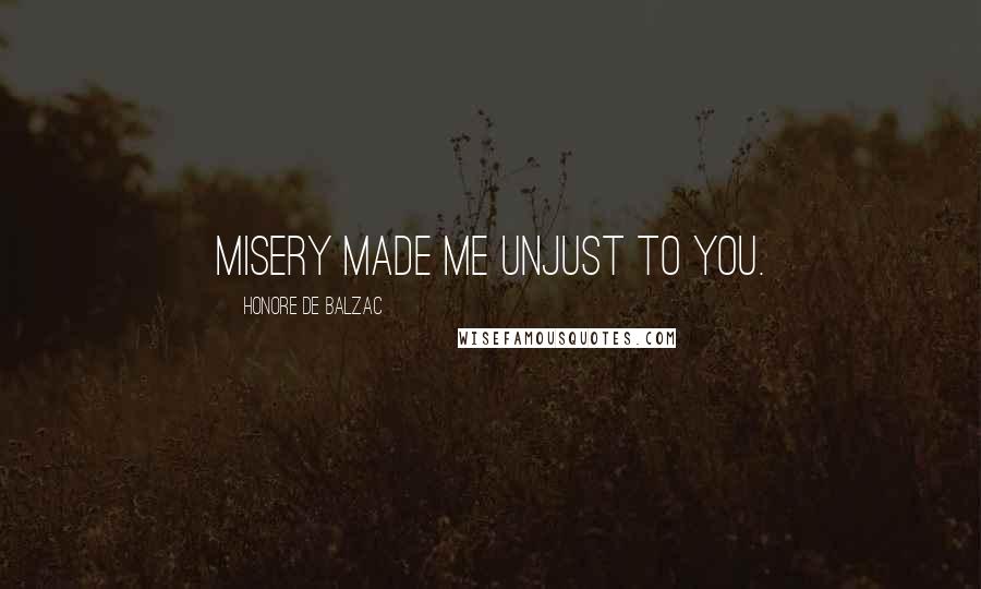 Honore De Balzac Quotes: misery made me unjust to you.