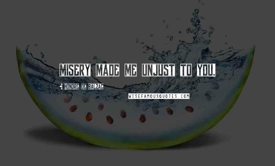 Honore De Balzac Quotes: misery made me unjust to you.