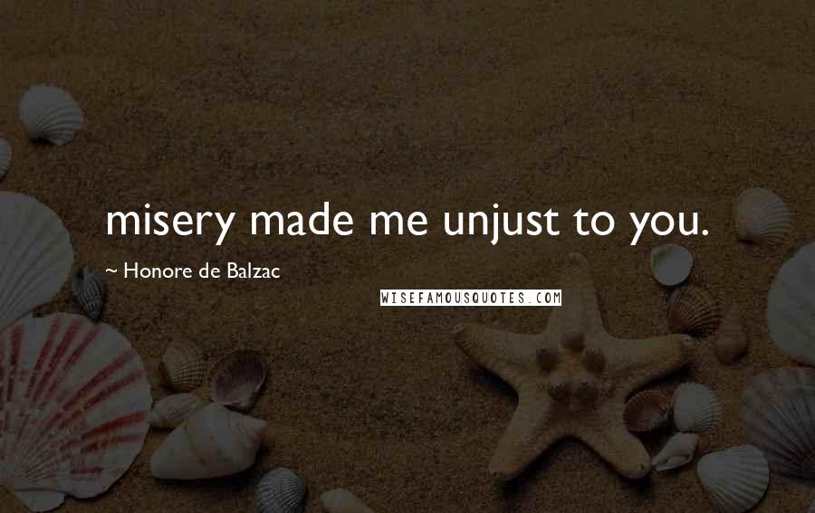 Honore De Balzac Quotes: misery made me unjust to you.