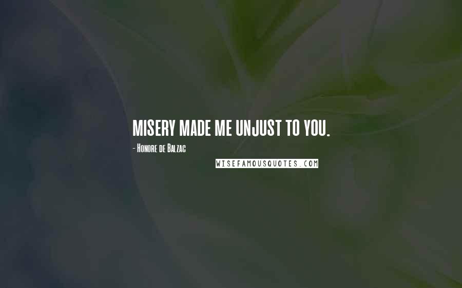 Honore De Balzac Quotes: misery made me unjust to you.