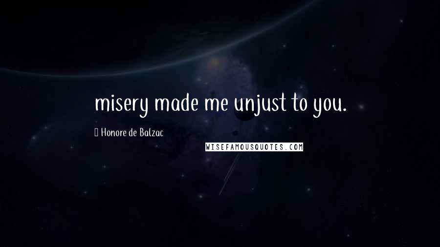 Honore De Balzac Quotes: misery made me unjust to you.