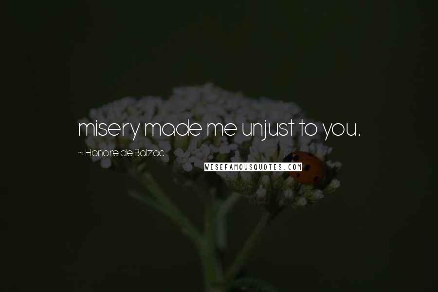 Honore De Balzac Quotes: misery made me unjust to you.