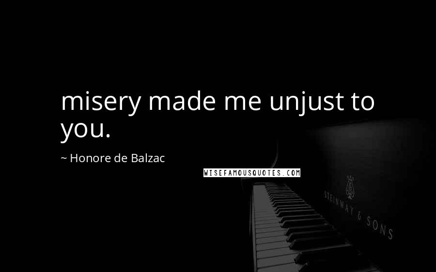 Honore De Balzac Quotes: misery made me unjust to you.